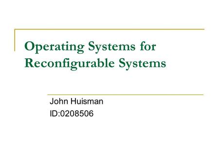 Operating Systems for Reconfigurable Systems John Huisman ID:0208506.