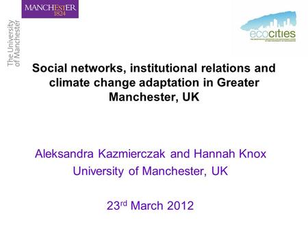 Social networks, institutional relations and climate change adaptation in Greater Manchester, UK Aleksandra Kazmierczak and Hannah Knox University of Manchester,