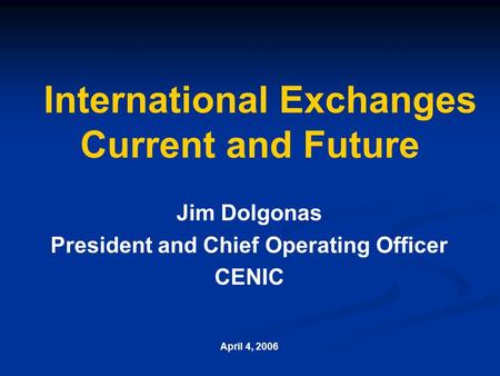 International Exchanges Current and Future Jim Dolgonas President and Chief Operating Officer CENIC April 4, 2006.