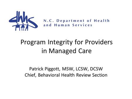 Program Integrity for Providers in Managed Care Patrick Piggott, MSW, LCSW, DCSW Chief, Behavioral Health Review Section.