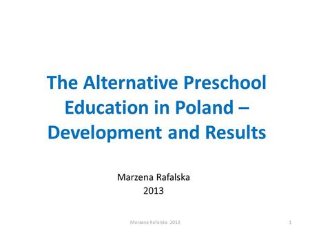 The Alternative Preschool Education in Poland – Development and Results Marzena Rafalska 2013 1Marzena Rafalska 2013.