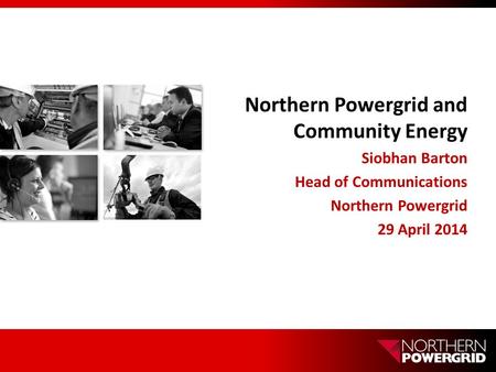 Northern Powergrid and Community Energy Siobhan Barton Head of Communications Northern Powergrid 29 April 2014.