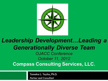 Tameka L. Taylor, Ph.D. Partner and Consultant Leadership Development…Leading a Generationally Diverse Team OJACC Conference October 11, 2012 Compass Consulting.