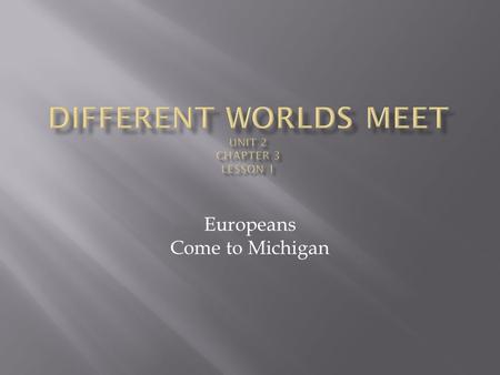 Europeans Come to Michigan.  What happens when different peoples first meet?  How did the Native Americans’ lives change when European explorers & soldiers.