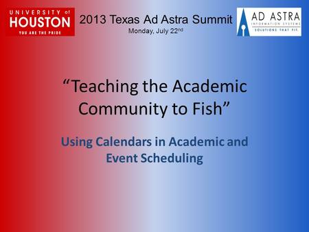 2013 Texas Ad Astra Summit Monday, July 22 nd “Teaching the Academic Community to Fish” Using Calendars in Academic and Event Scheduling.