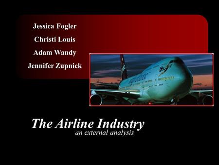 Jessica Fogler Christi Louis Adam Wandy Jennifer Zupnick The Airline Industry an external analysis.