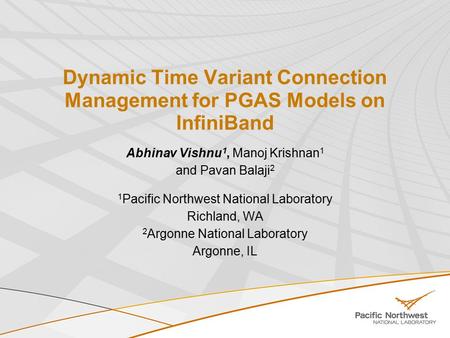 Dynamic Time Variant Connection Management for PGAS Models on InfiniBand Abhinav Vishnu 1, Manoj Krishnan 1 and Pavan Balaji 2 1 Pacific Northwest National.