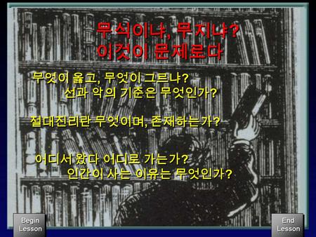 Begin Lesson Begin Lesson End Lesson End Lesson 무식이냐, 무지냐 ? 이것이 문제로다 무식이냐, 무지냐 ? 이것이 문제로다 무엇이 옳고, 무엇이 그르냐 ? 선과 악의 기준은 무엇인가 ? 무엇이 옳고, 무엇이 그르냐 ? 선과 악의 기준은.