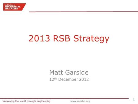 Improving the world through engineeringwww.imeche.orgImproving the world through engineeringwww.imeche.org 1 2013 RSB Strategy Matt Garside 12 th December.