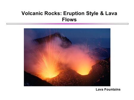 Volcanic Rocks: Eruption Style & Lava Flows Lava Fountains.