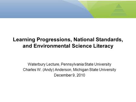 Waterbury Lecture, Pennsylvania State University Charles W. (Andy) Anderson, Michigan State University December 9, 2010 Learning Progressions, National.