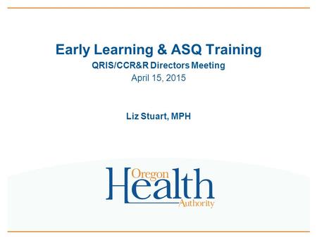 Early Learning & ASQ Training QRIS/CCR&R Directors Meeting April 15, 2015 Liz Stuart, MPH.