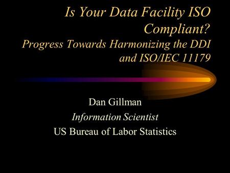 Is Your Data Facility ISO Compliant? Progress Towards Harmonizing the DDI and ISO/IEC 11179 Dan Gillman Information Scientist US Bureau of Labor Statistics.