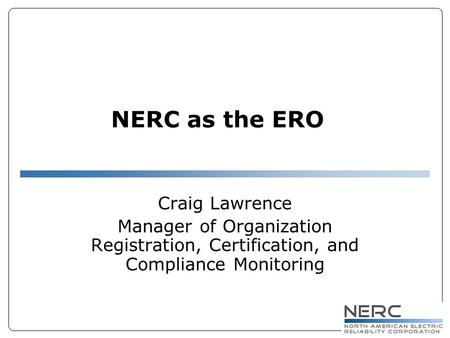 NERC as the ERO Craig Lawrence Manager of Organization Registration, Certification, and Compliance Monitoring.