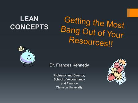 Getting the Most Bang Out of Your Resources!! Dr. Frances Kennedy Professor and Director, School of Accountancy and Finance Clemson University LEAN CONCEPTS.