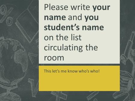 Please write your name and you student’s name on the list circulating the room This let’s me know who’s who!