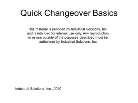 Quick Changeover Basics This material is provided by Industrial Solutions, Inc. and is intended for internal use only. Any reproduction or re-use outside.