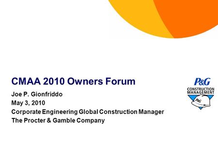 CMAA 2010 Owners Forum Joe P. Gionfriddo May 3, 2010 Corporate Engineering Global Construction Manager The Procter & Gamble Company.