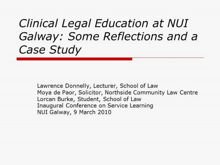 Clinical Legal Education at NUI Galway: Some Reflections and a Case Study Lawrence Donnelly, Lecturer, School of Law Moya de Paor, Solicitor, Northside.