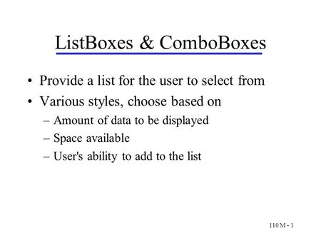 110 M - 1 ListBoxes & ComboBoxes Provide a list for the user to select from Various styles, choose based on –Amount of data to be displayed –Space available.