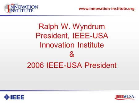 Ralph W. Wyndrum President, IEEE-USA Innovation Institute & 2006 IEEE-USA President.