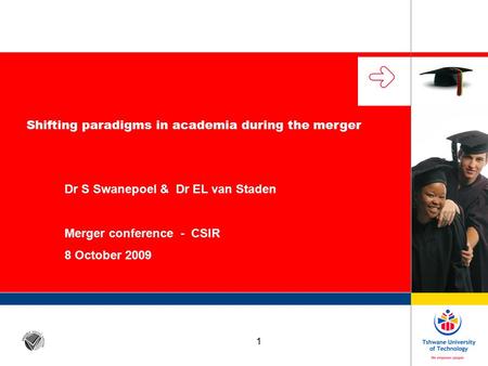 1 Shifting paradigms in academia during the merger Dr S Swanepoel & Dr EL van Staden Merger conference - CSIR 8 October 2009.