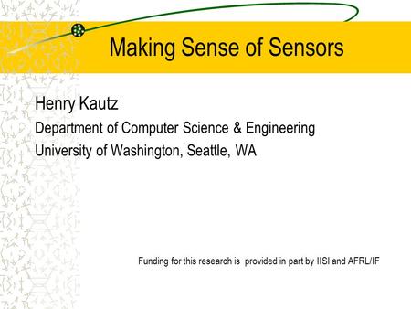 Making Sense of Sensors Henry Kautz Department of Computer Science & Engineering University of Washington, Seattle, WA Funding for this research is provided.