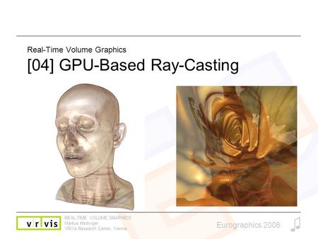 REAL-TIME VOLUME GRAPHICS Markus Hadwiger VRVis Research Center, Vienna Eurographics 2006 Real-Time Volume Graphics [04] GPU-Based Ray-Casting.