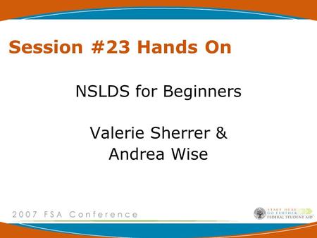 Session #23 Hands On NSLDS for Beginners Valerie Sherrer & Andrea Wise.