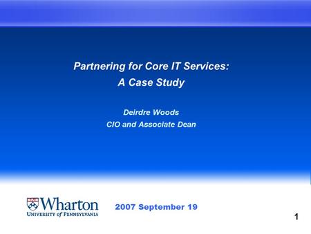 Partnering for Core IT Services: A Case Study Deirdre Woods CIO and Associate Dean 2007 September 19 1.