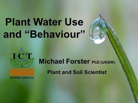 INTERNATIONAL Solutions for soil, plant & meteorology www.ictinternational.com.au Plant Water Use and “Behaviour” INTERNATIONAL Michael Forster PhD (UNSW)