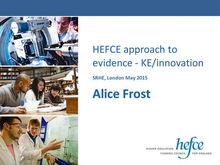 HEFCE approach to evidence - KE/innovation SRHE, London May 2015 Alice Frost.