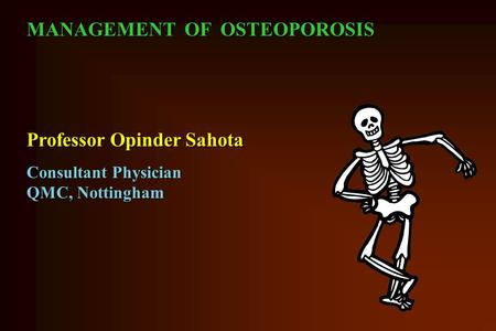 MANAGEMENT OF OSTEOPOROSIS Professor Opinder Sahota Consultant Physician QMC, Nottingham.