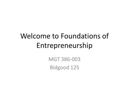 Welcome to Foundations of Entrepreneurship MGT 386-003 Bidgood 125.