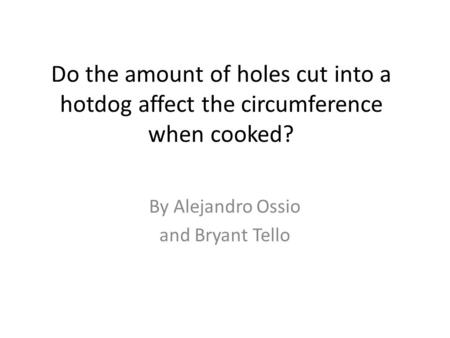 Do the amount of holes cut into a hotdog affect the circumference when cooked? By Alejandro Ossio and Bryant Tello.