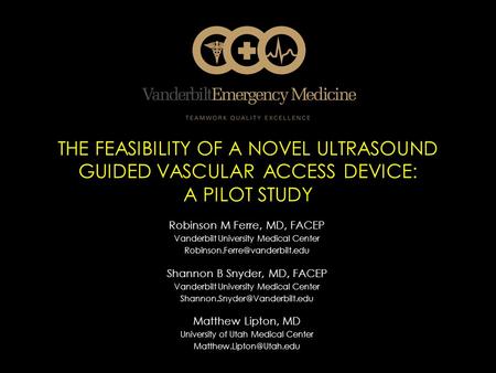 THE FEASIBILITY OF A NOVEL ULTRASOUND GUIDED VASCULAR ACCESS DEVICE: A PILOT STUDY Robinson M Ferre, MD, FACEP Vanderbilt University Medical Center