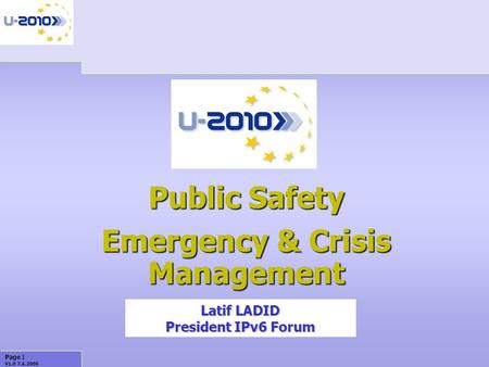 Page 1 V1.0 7.6.2006 Public Safety Emergency & Crisis Management Summary Presentation Latif LADID President IPv6 Forum.