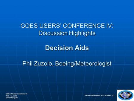 GOES Users’ Conference IV May 1-3, 2006 Broomfield, CO Prepared by Integrated Work Strategies, LLC 1 GOES USERS’ CONFERENCE IV: Discussion Highlights Decision.