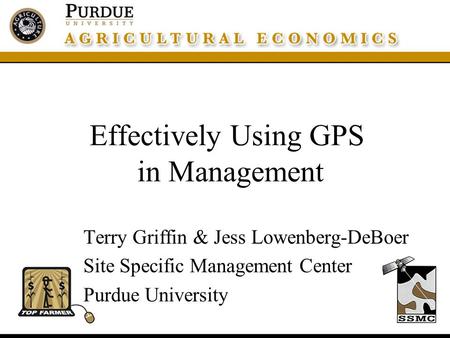 Effectively Using GPS in Management Terry Griffin & Jess Lowenberg-DeBoer Site Specific Management Center Purdue University.