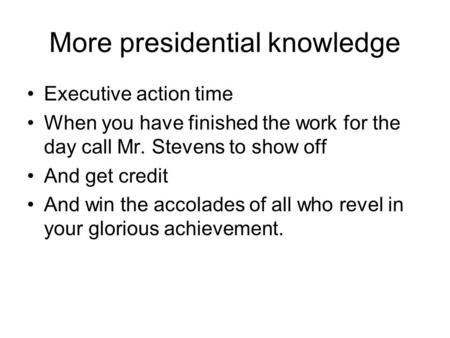 More presidential knowledge Executive action time When you have finished the work for the day call Mr. Stevens to show off And get credit And win the accolades.