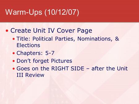 Warm-Ups (10/12/07) Create Unit IV Cover Page Title: Political Parties, Nominations, & Elections Chapters: 5-7 Don’t forget Pictures Goes on the RIGHT.