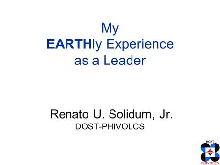 Renato U. Solidum, Jr. DOST-PHIVOLCS My EARTHly Experience as a Leader.