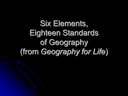 Six Elements, Eighteen Standards of Geography (from Geography for Life)