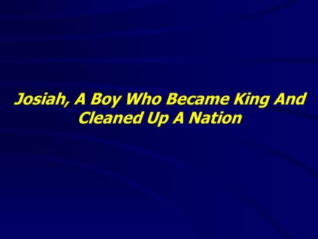 Josiah, A Boy Who Became King And Cleaned Up A Nation.