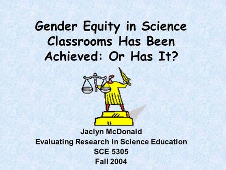 Gender Equity in Science Classrooms Has Been Achieved: Or Has It? Jaclyn McDonald Evaluating Research in Science Education SCE 5305 Fall 2004.