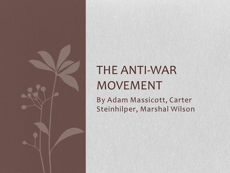 By Adam Massicott, Carter Steinhilper, Marshal Wilson THE ANTI-WAR MOVEMENT.