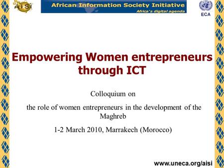 Www.uneca.org/aisi Empowering Women entrepreneurs through ICT Colloquium on the role of women entrepreneurs in the development of the Maghreb 1-2 March.