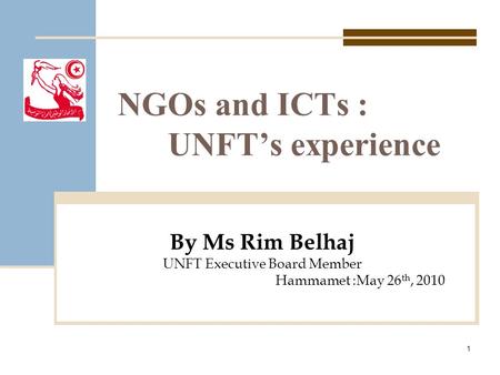 NGOs and ICTs : UNFT’s experience By Ms Rim Belhaj UNFT Executive Board Member Hammamet :May 26 th, 2010 1.