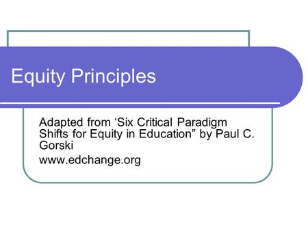 Equity Principles Adapted from ‘Six Critical Paradigm Shifts for Equity in Education” by Paul C. Gorski www.edchange.org.