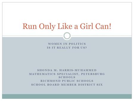 WOMEN IN POLITICS IS IT REALLY FOR US? SHONDA M. HARRIS-MUHAMMED MATHEMATICS SPECIALIST, PETERSBURG SCHOOLS RICHMOND PUBLIC SCHOOLS SCHOOL BOARD MEMBER.